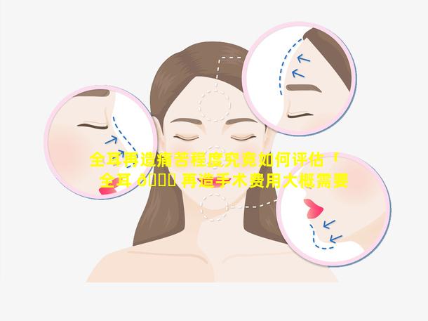 全耳再造痛苦程度究竟如何评估「全耳 🐞 再造手术费用大概需要多 🍁 少钱」